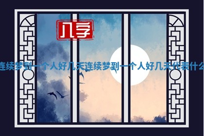 连续梦到一个人好几天 连续梦到一个人好几天代表什么
