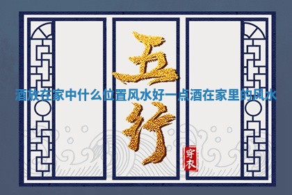 酒放在家中什么位置风水好一点_酒在家里的风水
