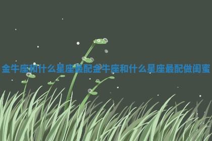 金牛座和什么星座最配 金牛座和什么星座最配做闺蜜