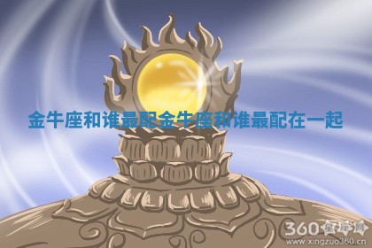 金牛座和谁最配_金牛座和谁最配在一起