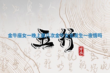 金牛座女一晚上要几次_金牛女会发生一夜情吗 金牛座女一晚上要几次_金牛女会发生一夜情吗