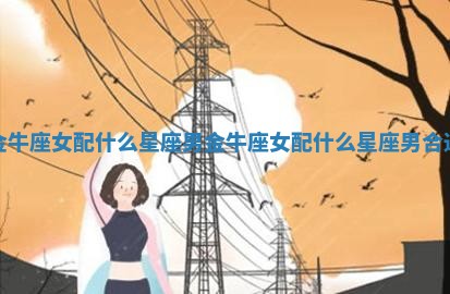 金牛座女配什么星座男 金牛座女配什么星座男合适