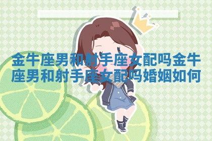 金牛座男和射手座女配吗 金牛座男和射手座女配吗婚姻如何
