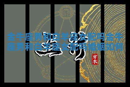 金牛座男和白羊座女配吗 金牛座男和白羊座女配吗婚姻如何