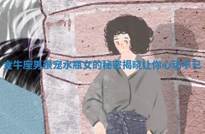 金牛座男很宠水瓶女的秘密揭晓让你心动不已