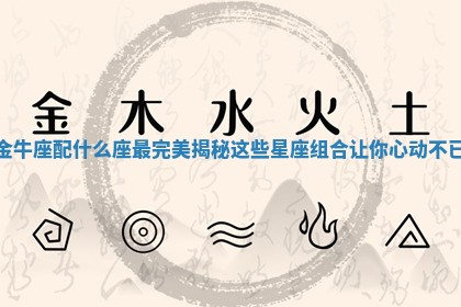 金牛座配什么座最完美揭秘这些星座组合让你心动不已