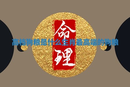 高档狗粮是什么生肖_最高端的狗粮 高档狗粮是什么生肖_最高端的狗粮