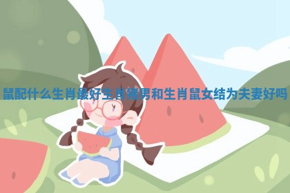 鼠配什么生肖最好 生肖猪男和生肖鼠女结为夫妻好吗