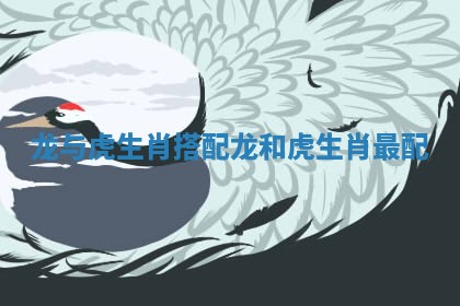 龙与虎生肖搭配 龙和虎生肖最配