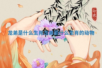 龙弟是什么生肖_龙弟是什么生肖的动物
