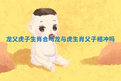 龙父虎子生肖合吗_龙与虎生肖父子相冲吗