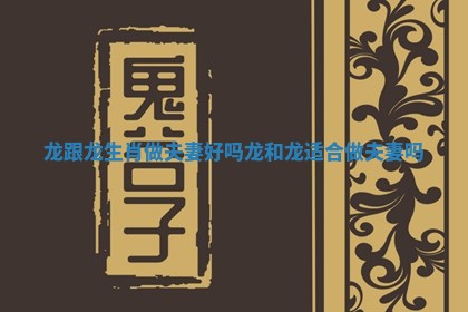 龙跟龙生肖做夫妻好吗 龙和龙适合做夫妻吗