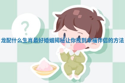 龙配什么生肖最好婚姻揭秘让你找到幸福伴侣的方法